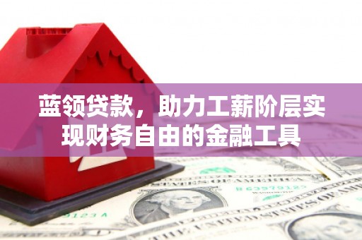 沁县蓝领贷款，助力工薪阶层实现财务自由的金融工具