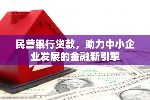 沁县民营银行贷款，助力中小企业发展的金融新引擎