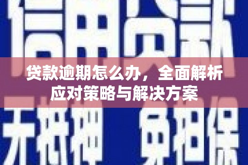 沁县贷款逾期怎么办，全面解析应对策略与解决方案