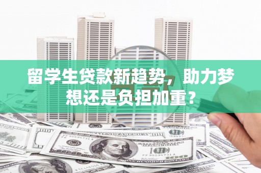 沁县留学生贷款新趋势，助力梦想还是负担加重？