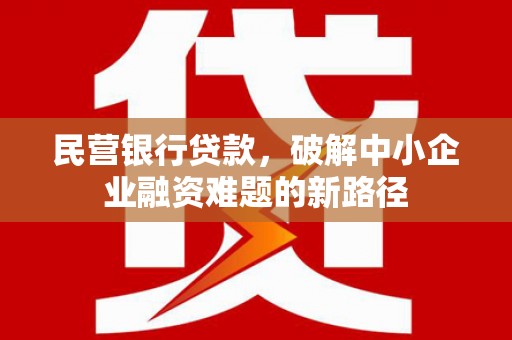 沁县民营银行贷款，破解中小企业融资难题的新路径