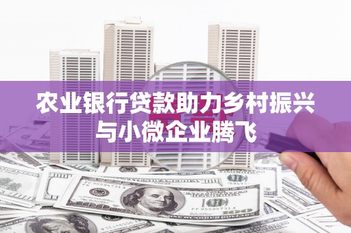沁县农业银行贷款助力乡村振兴与小微企业腾飞