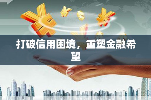 沁县打破信用困境，重塑金融希望