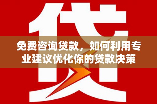 沁县免费咨询贷款，如何利用专业建议优化你的贷款决策