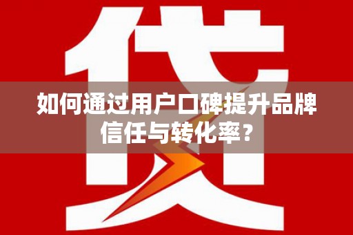 沁县如何通过用户口碑提升品牌信任与转化率？