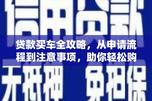 沁县贷款买车全攻略，从申请流程到注意事项，助你轻松购车