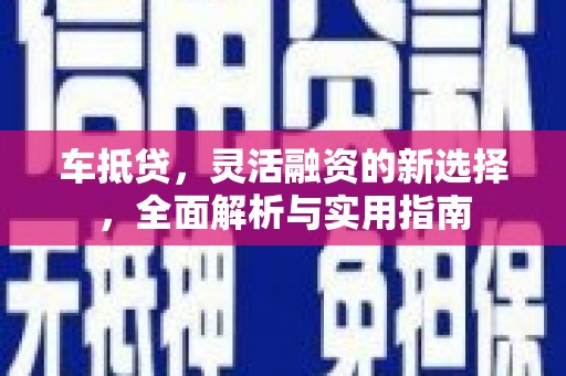 沁县车抵贷，灵活融资的新选择，全面解析与实用指南