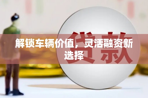 沁县解锁车辆价值，灵活融资新选择