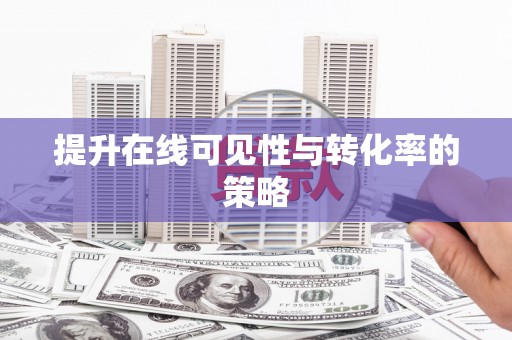沁县提升在线可见性与转化率的策略