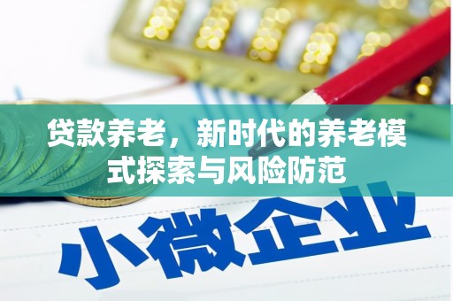沁县贷款养老，新时代的养老模式探索与风险防范