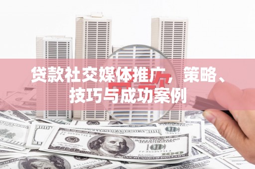 沁县贷款社交媒体推广，策略、技巧与成功案例
