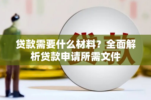 沁县贷款需要什么材料？全面解析贷款申请所需文件