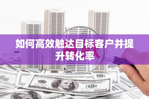 沁县如何高效触达目标客户并提升转化率