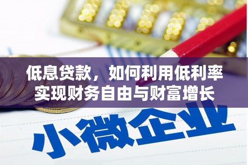 沁县低息贷款，如何利用低利率实现财务自由与财富增长
