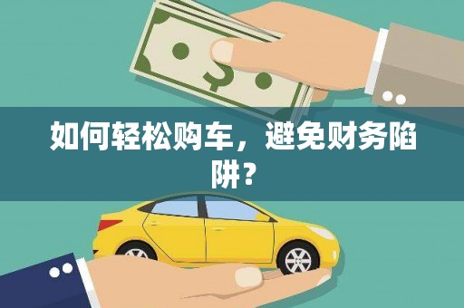 沁县如何轻松购车，避免财务陷阱？