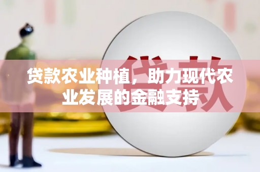 沁县贷款农业种植，助力现代农业发展的金融支持