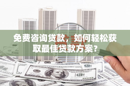 沁县免费咨询贷款，如何轻松获取最佳贷款方案？