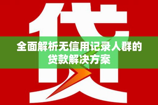沁县全面解析无信用记录人群的贷款解决方案