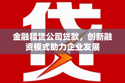 沁县金融租赁公司贷款，创新融资模式助力企业发展
