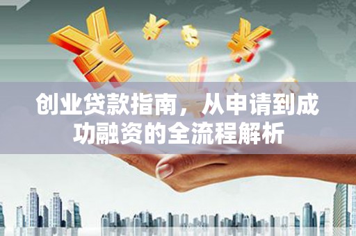 沁县创业贷款指南，从申请到成功融资的全流程解析