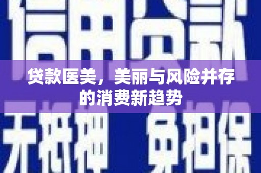 沁县贷款医美，美丽与风险并存的消费新趋势