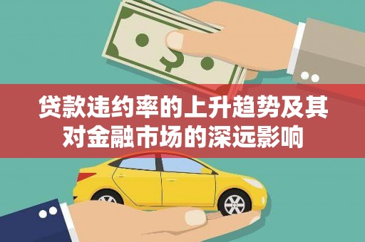 沁县贷款违约率的上升趋势及其对金融市场的深远影响