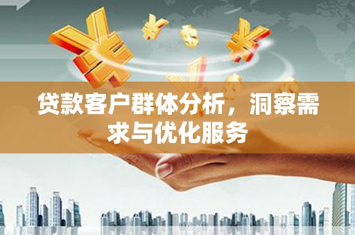 沁县贷款客户群体分析，洞察需求与优化服务